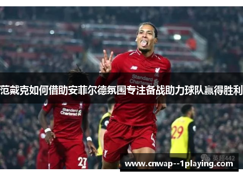 范戴克如何借助安菲尔德氛围专注备战助力球队赢得胜利 范戴克如何借助安菲尔德氛围专注备战助力球队赢得胜利