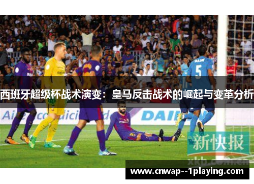 西班牙超级杯战术演变：皇马反击战术的崛起与变革分析