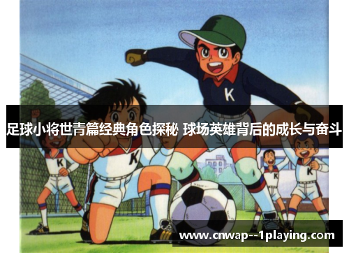 足球小将世青篇经典角色探秘 球场英雄背后的成长与奋斗