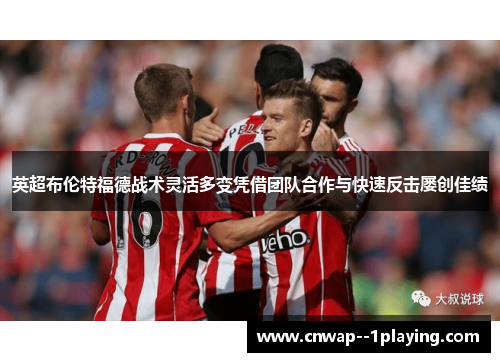 英超布伦特福德战术灵活多变凭借团队合作与快速反击屡创佳绩 英超布伦特福德战术灵活多变凭借团队合作与快速反击屡创佳绩