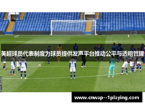 英超球员代表制度为球员提供发声平台推动公平与透明管理