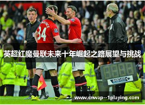 英超红魔曼联未来十年崛起之路展望与挑战