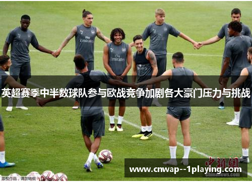 英超赛季中半数球队参与欧战竞争加剧各大豪门压力与挑战