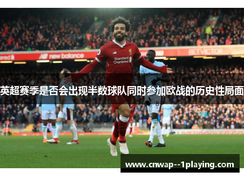 英超赛季是否会出现半数球队同时参加欧战的历史性局面 英超赛季是否会出现半数球队同时参加欧战的历史性局面