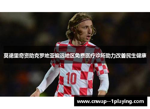 莫德里奇资助克罗地亚偏远地区免费医疗诊所助力改善民生健康 莫德里奇资助克罗地亚偏远地区免费医疗诊所助力改善民生健康