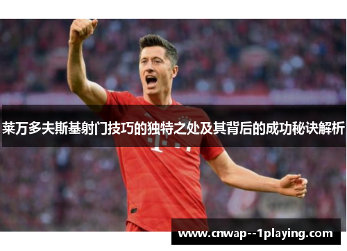 莱万多夫斯基射门技巧的独特之处及其背后的成功秘诀解析 莱万多夫斯基射门技巧的独特之处及其背后的成功秘诀解析