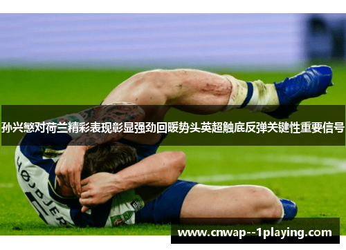 孙兴慜对荷兰精彩表现彰显强劲回暖势头英超触底反弹关键性重要信号