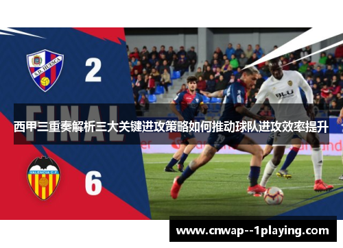 西甲三重奏解析三大关键进攻策略如何推动球队进攻效率提升