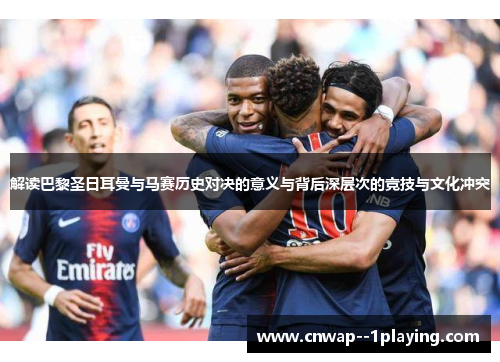 解读巴黎圣日耳曼与马赛历史对决的意义与背后深层次的竞技与文化冲突