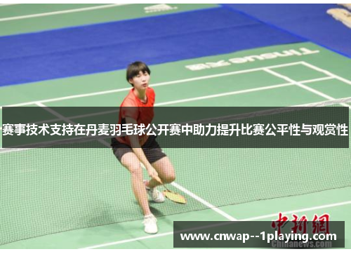赛事技术支持在丹麦羽毛球公开赛中助力提升比赛公平性与观赏性 赛事技术支持在丹麦羽毛球公开赛中助力提升比赛公平性与观赏性