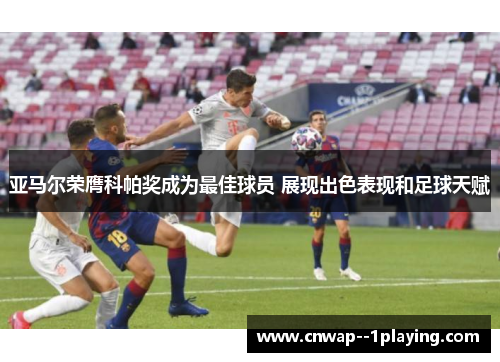 亚马尔荣膺科帕奖成为最佳球员 展现出色表现和足球天赋 亚马尔荣膺科帕奖成为最佳球员 展现出色表现和足球天赋