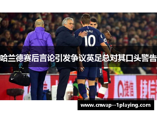 哈兰德赛后言论引发争议英足总对其口头警告