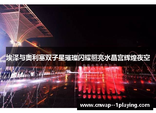 埃泽与奥利塞双子星璀璨闪耀照亮水晶宫辉煌夜空 埃泽与奥利塞双子星璀璨闪耀照亮水晶宫辉煌夜空