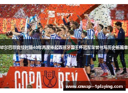毕尔巴鄂竞技时隔40年再度捧起西班牙国王杯冠军荣誉书写历史新篇章 毕尔巴鄂竞技时隔40年再度捧起西班牙国王杯冠军荣誉书写历史新篇章