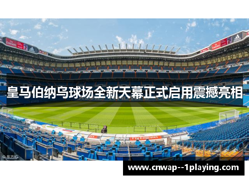 皇马伯纳乌球场全新天幕正式启用震撼亮相