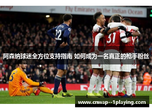 阿森纳球迷全方位支持指南 如何成为一名真正的枪手粉丝
